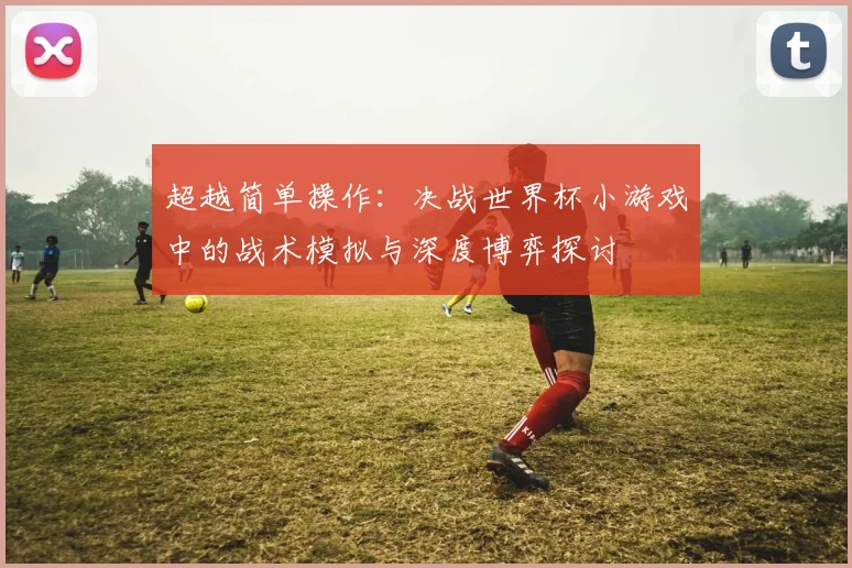 超越简单操作：决战世界杯小游戏中的战术模拟与深度博弈探讨