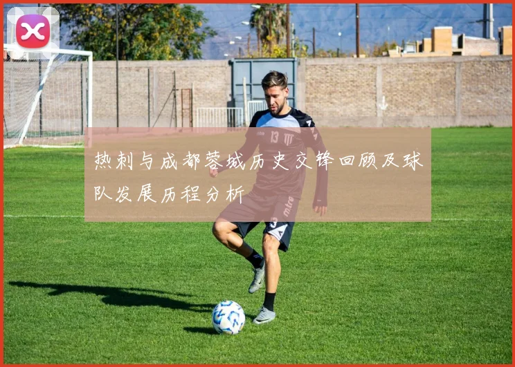 热刺与成都蓉城历史交锋回顾及球队发展历程分析