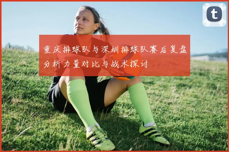 重庆排球队与深圳排球队赛后复盘分析力量对比与战术探讨