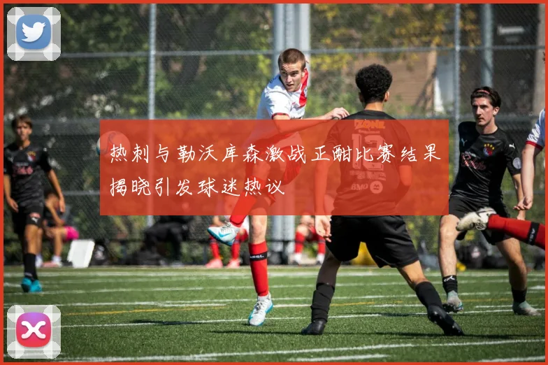热刺与勒沃库森激战正酣比赛结果揭晓引发球迷热议