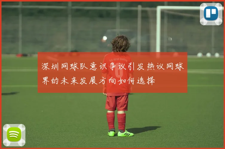深圳网球队意识争议引发热议网球界的未来发展方向如何选择