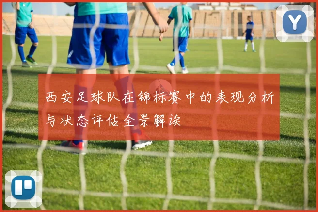 西安足球队在锦标赛中的表现分析与状态评估全景解读