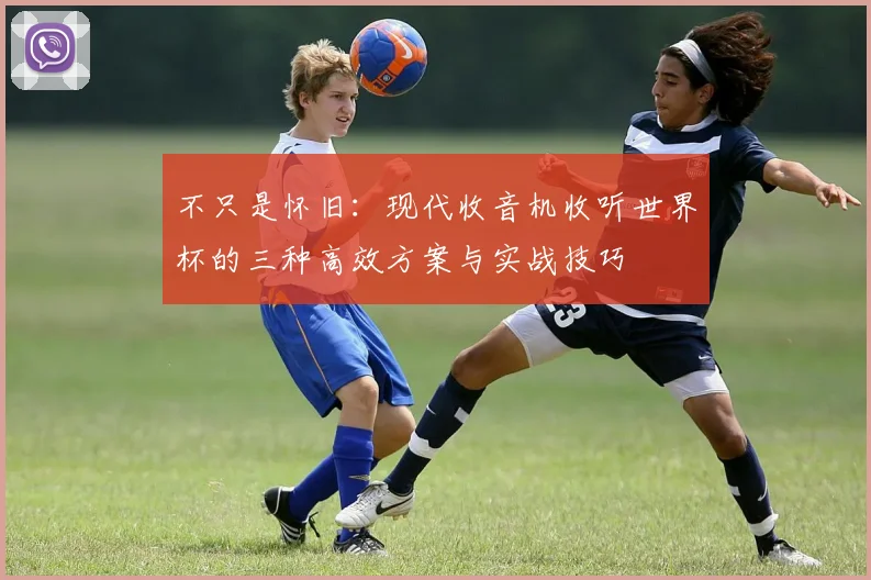 不只是怀旧：现代收音机收听世界杯的三种高效方案与实战技巧