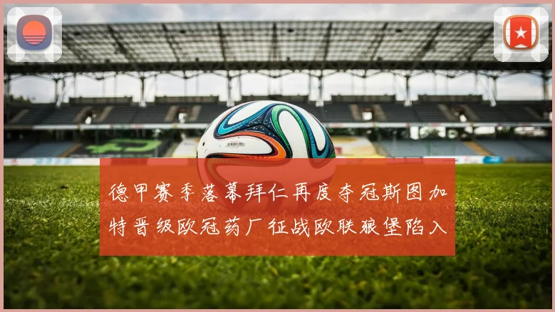 德甲赛季落幕拜仁再度夺冠斯图加特晋级欧冠药厂征战欧联狼堡陷入保级附加赛