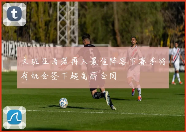 文班亚马若再入最佳阵容下赛季将有机会签下超高薪合同
