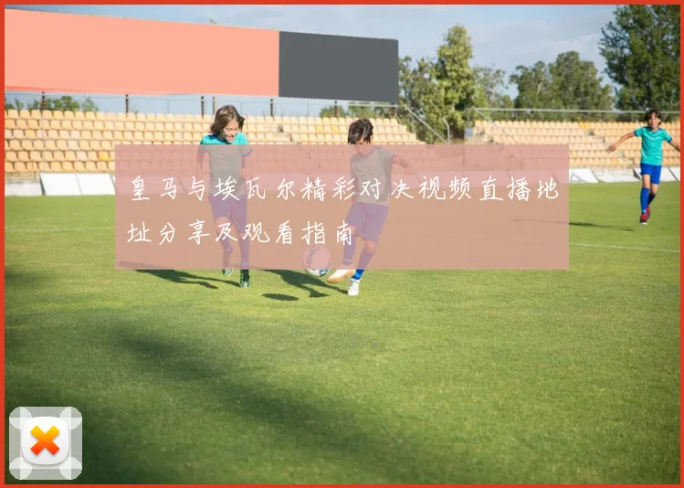 皇马与埃瓦尔精彩对决视频直播地址分享及观看指南