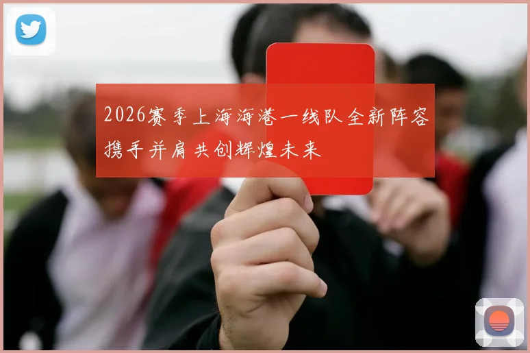 2026赛季上海海港一线队全新阵容携手并肩共创辉煌未来