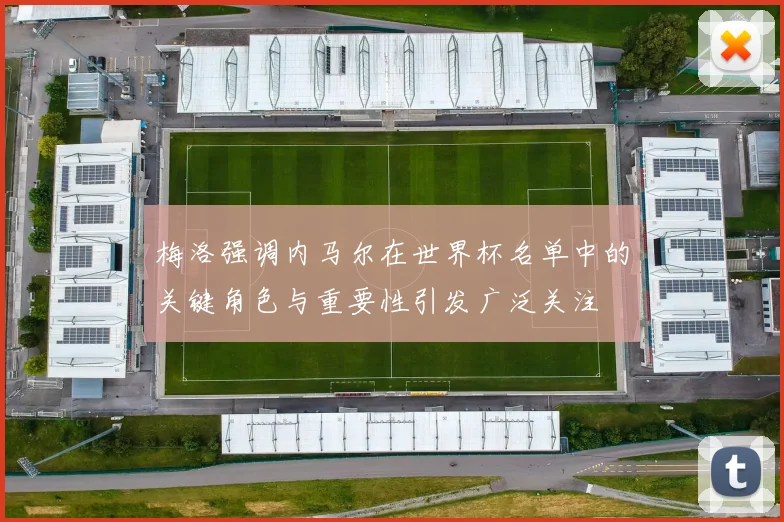 梅洛强调内马尔在世界杯名单中的关键角色与重要性引发广泛关注