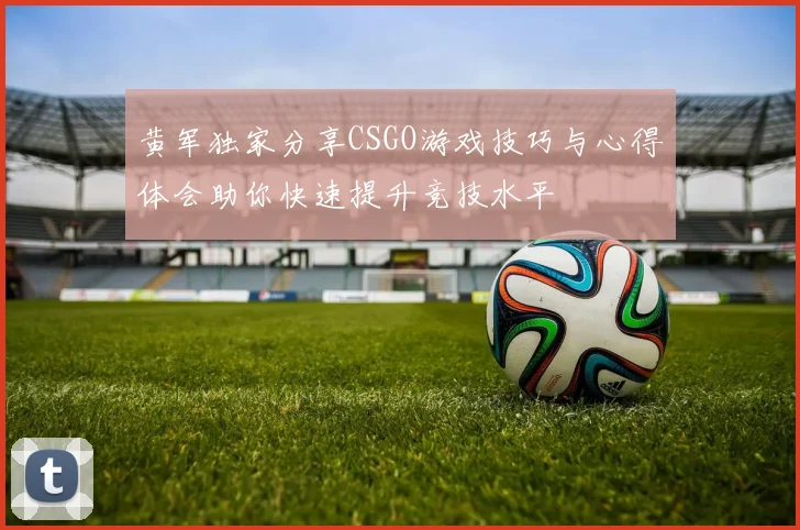 黄军独家分享CSGO游戏技巧与心得体会助你快速提升竞技水平